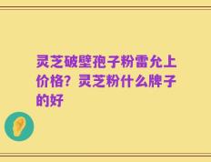灵芝破壁孢子粉雷允上价格？灵芝粉什么牌子的好