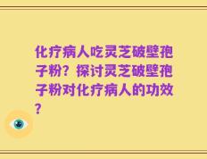 化疗病人吃灵芝破壁孢子粉？探讨灵芝破壁孢子粉对化疗病人的功效？