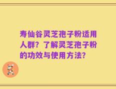 寿仙谷灵芝孢子粉适用人群？了解灵芝孢子粉的功效与使用方法？