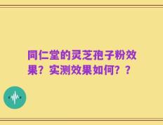 同仁堂的灵芝孢子粉效果？实测效果如何？？