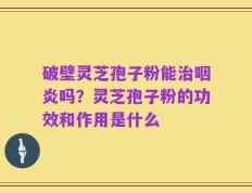 破壁灵芝孢子粉能治咽炎吗？灵芝孢子粉的功效和作用是什么