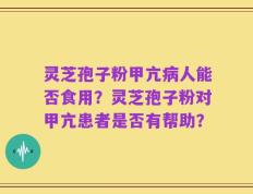 灵芝孢子粉甲亢病人能否食用？灵芝孢子粉对甲亢患者是否有帮助？