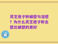 灵芝孢子粉破壁与溶壁？为什么灵芝孢子粉去壁比破壁的更好