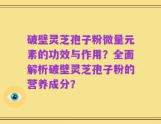 破壁灵芝孢子粉微量元素的功效与作用？全面解析破壁灵芝孢子粉的营养成分？