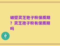 破壁灵芝狍子粉保质期？灵芝孢子粉有保质期吗