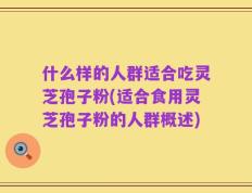 什么样的人群适合吃灵芝孢子粉(适合食用灵芝孢子粉的人群概述)