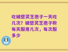 吃破壁灵芝孢子一天吃几次？破壁灵芝孢子粉每天服用几次，每次服多少