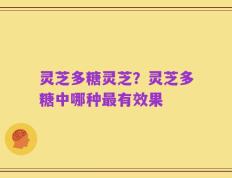 灵芝多糖灵芝？灵芝多糖中哪种最有效果