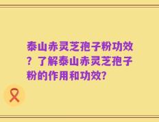 泰山赤灵芝孢子粉功效？了解泰山赤灵芝孢子粉的作用和功效？