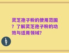 灵芝孢子粉的使用范围？了解灵芝孢子粉的功效与适用领域？