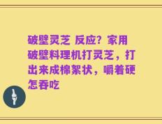 破壁灵芝 反应？家用破壁料理机打灵芝，打出来成棉絮状，嚼着硬怎吞吃