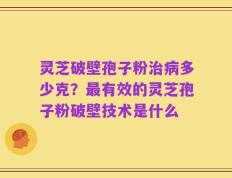灵芝破壁孢子粉治病多少克？最有效的灵芝孢子粉破壁技术是什么
