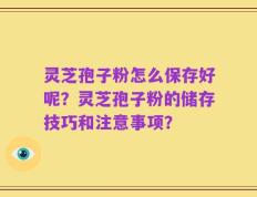 灵芝孢子粉怎么保存好呢？灵芝孢子粉的储存技巧和注意事项？