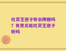 吃灵芝孢子粉会降糖吗？有胃炎能吃灵芝孢子粉吗