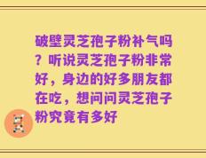 破壁灵芝孢子粉补气吗？听说灵芝孢子粉非常好，身边的好多朋友都在吃，想问问灵芝孢子粉究竟有多好
