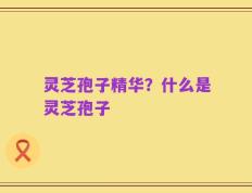 灵芝孢子精华？什么是灵芝孢子