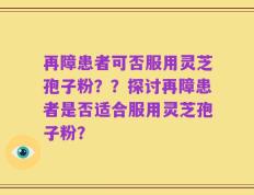 再障患者可否服用灵芝孢子粉？？探讨再障患者是否适合服用灵芝孢子粉？
