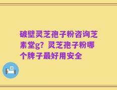 破壁灵芝孢子粉咨询芝素堂g？灵芝孢子粉哪个牌子最好用安全