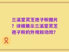 三溪堂灵芝孢子粉图片？详细展示三溪堂灵芝孢子粉的外观和功效？