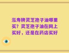 泓寿牌灵芝孢子油哪里买？灵芝孢子油在网上买好，还是在药店买好
