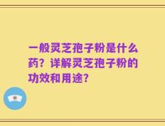 一般灵芝孢子粉是什么药？详解灵芝孢子粉的功效和用途？