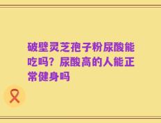 破壁灵芝孢子粉尿酸能吃吗？尿酸高的人能正常健身吗