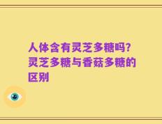 人体含有灵芝多糖吗？灵芝多糖与香菇多糖的区别