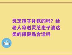 灵芝孢子补铁的吗？给老人家送灵芝孢子油这类的保健品合适吗