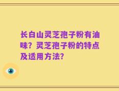 长白山灵芝孢子粉有油味？灵芝孢子粉的特点及适用方法？
