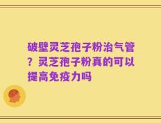 破壁灵芝孢子粉治气管？灵芝孢子粉真的可以提高免疫力吗