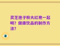 灵芝孢子粉大红袍一起喝？健康饮品的制作方法？