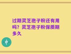 过期灵芝孢子粉还有用吗？灵芝孢子粉保质期多久