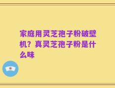 家庭用灵芝孢子粉破壁机？真灵芝孢子粉是什么味