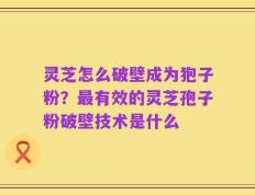 灵芝怎么破壁成为狍子粉？最有效的灵芝孢子粉破壁技术是什么