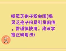 喝灵芝孢子粉会困(喝灵芝孢子粉易引发困倦，需谨慎使用，建议掌握正确用法)