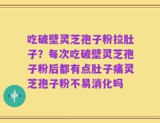 吃破壁灵芝孢子粉拉肚子？每次吃破壁灵芝孢子粉后都有点肚子痛灵芝孢子粉不易消化吗