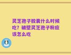 灵芝孢子胶囊什么时候吃？破壁灵芝孢子粉应该怎么吃