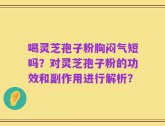 喝灵芝孢子粉胸闷气短吗？对灵芝孢子粉的功效和副作用进行解析？