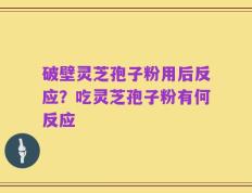 破壁灵芝孢子粉用后反应？吃灵芝孢子粉有何反应