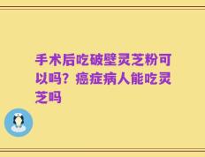 手术后吃破壁灵芝粉可以吗？癌症病人能吃灵芝吗