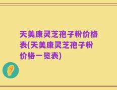天美康灵芝孢子粉价格表(天美康灵芝孢子粉价格一览表)
