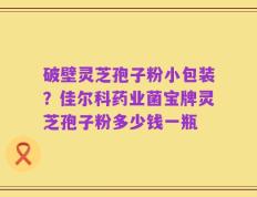 破壁灵芝孢子粉小包装？佳尔科药业菌宝牌灵芝孢子粉多少钱一瓶