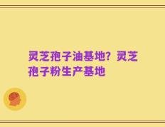 灵芝孢子油基地？灵芝孢子粉生产基地