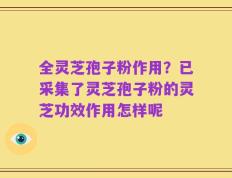 全灵芝孢子粉作用？已采集了灵芝孢子粉的灵芝功效作用怎样呢