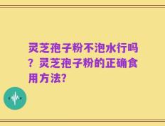 灵芝孢子粉不泡水行吗？灵芝孢子粉的正确食用方法？