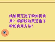 线油灵芝孢子粉如何食用？详解线油灵芝孢子粉的食用方法？