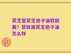 灵芝堂灵芝孢子油软胶囊？慧致源灵芝孢子油怎么样