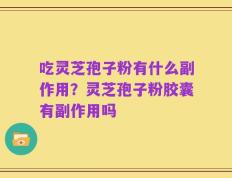 吃灵芝孢子粉有什么副作用？灵芝孢子粉胶囊有副作用吗