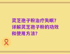 灵芝孢子粉治疗失眠？详解灵芝孢子粉的功效和使用方法？