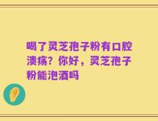 喝了灵芝孢子粉有口腔溃疡？你好，灵芝孢子粉能泡酒吗